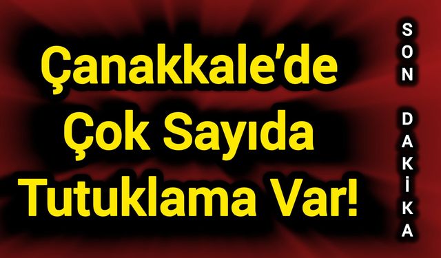 Son Dakika: Çanakkale’de Çok Sayıda Tutuklama Var!