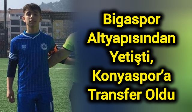Bigaspor Altyapısından Yetişti, Konyaspor’a Transfer Oldu