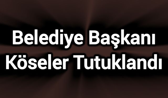 Belediye Başkanı Köseler Tutuklandı