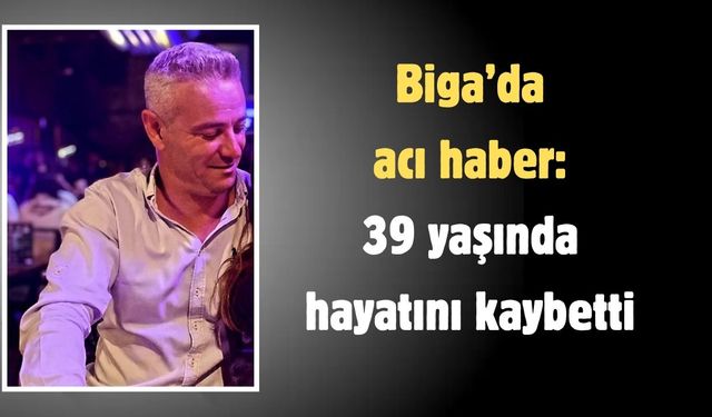 Biga’da acı haber: 39 yaşında hayatını kaybetti