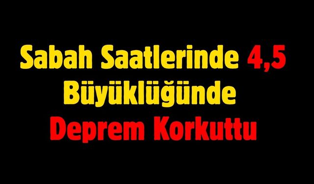 Sabah Saatlerinde 4,5 Büyüklüğünde Deprem Korkuttu