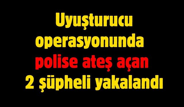 Yasaklı madde operasyonunda polise ateş açan 2 şüpheli yakalandı