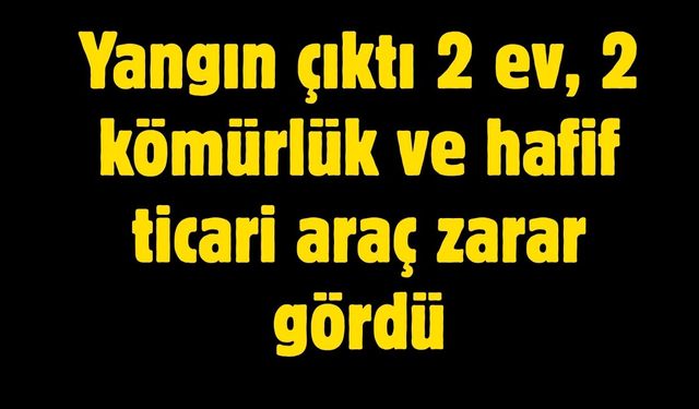 Çıkan yangında 2 ev, 2 kömürlük ve hafif ticari araç zarar gördü