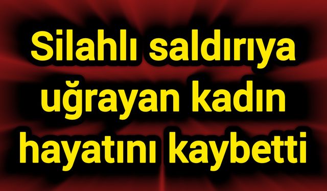 Silahlı saldırıya uğrayan kadın hayatını kaybetti