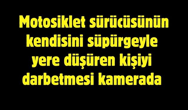 Motosiklet sürücüsünün kendisini süpürgeyle yere düşüren kişiyi darbetmesi kamerada