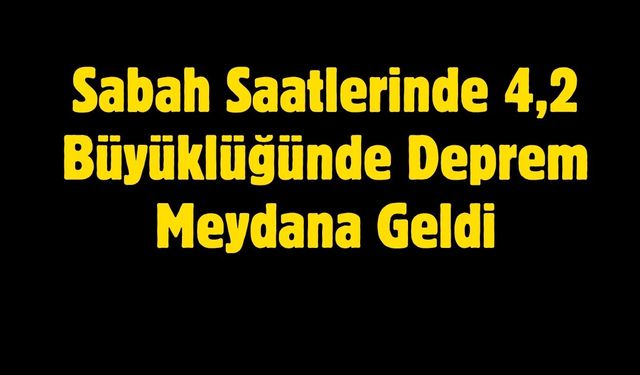 Sabah Saatlerinde 4,2 Büyüklüğünde Deprem Meydana Geldi