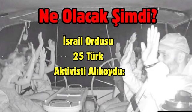 Ne Olacak Şimdi? İsrail Ordusu 25 Türk Aktivisti Alıkoydu