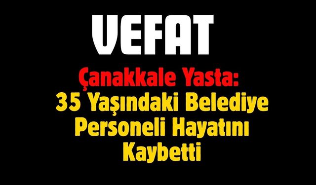Çanakkale Yasta: 35 Yaşındaki Belediye Personeli Hayatını Kaybetti