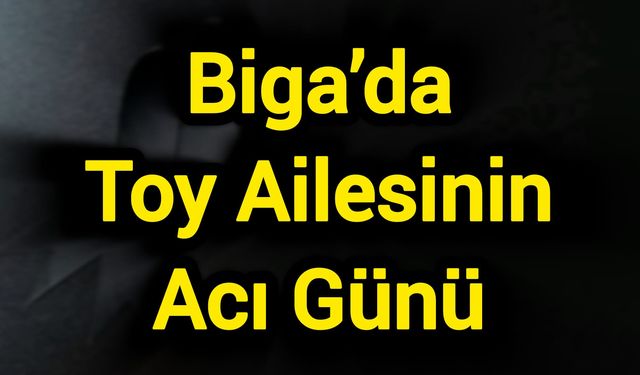 Biga’da Toy Ailesinin Acı Günü