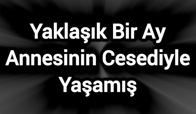 Yaklaşık Bir Ay Annesinin Cesediyle Yaşamış