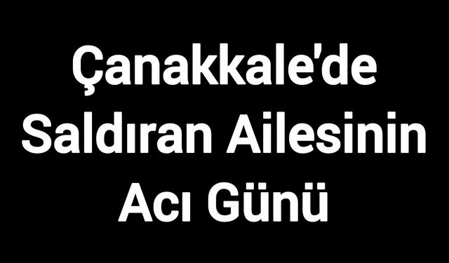 Çanakkale'de Saldıran Ailesinin Acı Günü