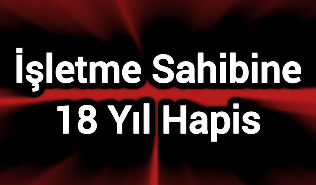 İşletme Sahibine 18 Yıl Hapis
