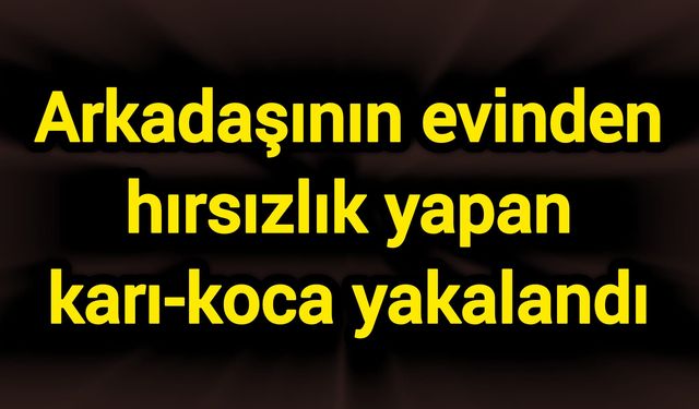 Arkadaşının evinden hırsızlık yapan karı-koca yakalandı