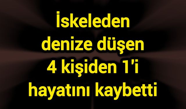 İskeleden denize düşen 4 kişiden 1'i hayatını kaybetti