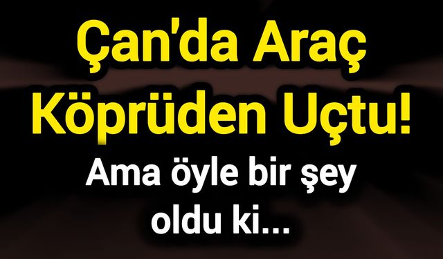 Çan'da Araç Köprüden Uçtu! Ama öyle bir şey oldu ki...