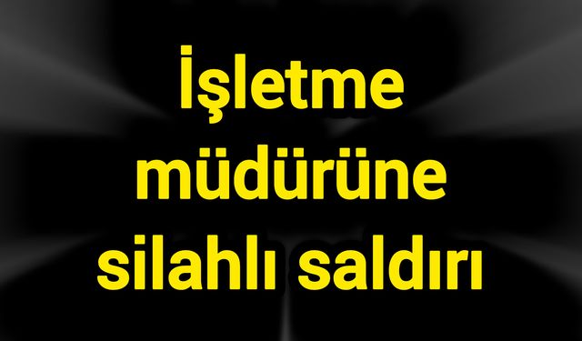 İşletme müdürüne silahlı saldırı