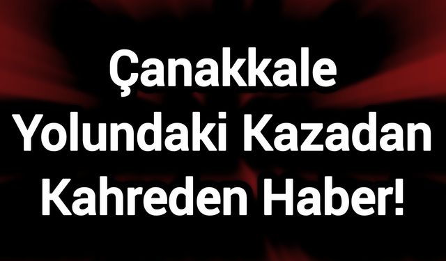 Çanakkale Yolundaki Kazadan Kahreden Haber!