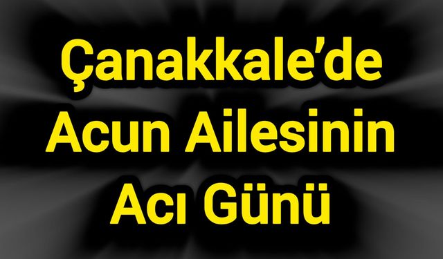 Çanakkale’de Acun Ailesinin Acı Günü