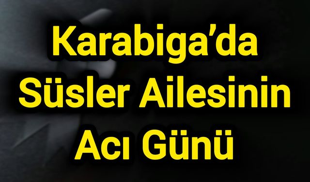 Karabiga’da Süsler Ailesinin Acı Günü