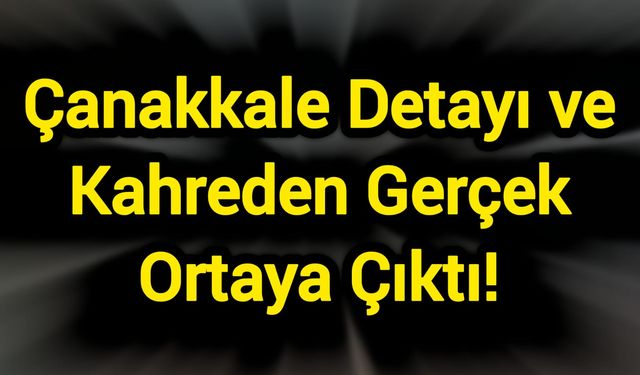 Çanakkale Detayı ve Kahreden Gerçek Ortaya Çıktı!