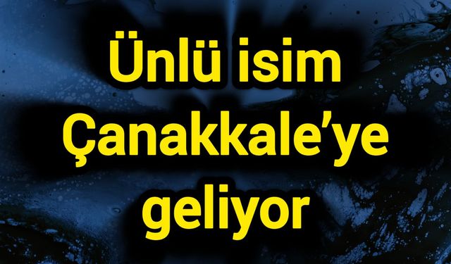 Ünlü isim Çanakkale’ye geliyor