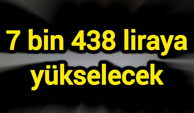 7 bin 438 liraya yükselecek