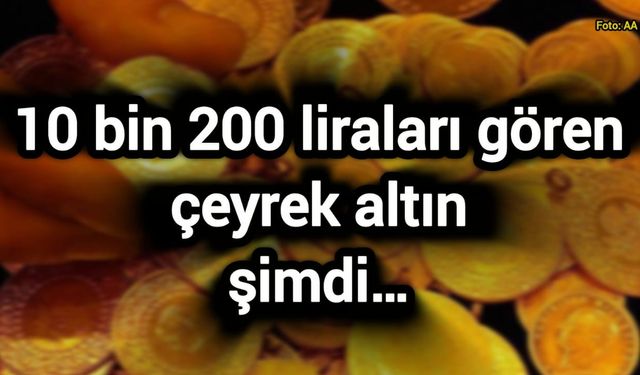10 bin 200 liraları gören çeyrek altın şimdi…