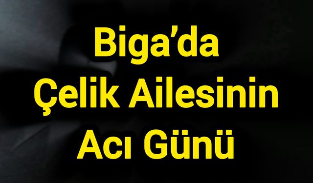 Biga’da Çelik Ailesinin Acı Günü