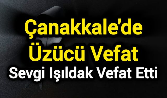 Çanakkale'de üzücü vefat: Sevgi Işıldak vefat etti