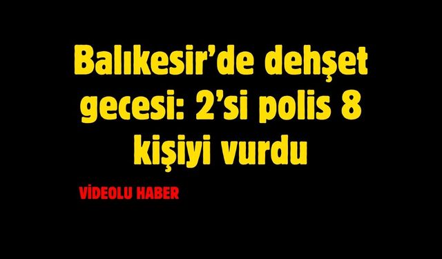 Balıkesir’de dehşet gecesi: 2’si polis 8 kişiyi vurdu