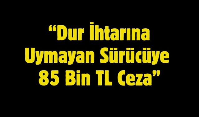 “Dur İhtarına Uymayan Sürücüye 85 Bin TL Ceza”