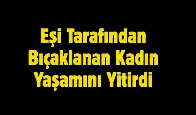 Eşi Tarafından Bıçaklanan Kadın Yaşamını Yitirdi
