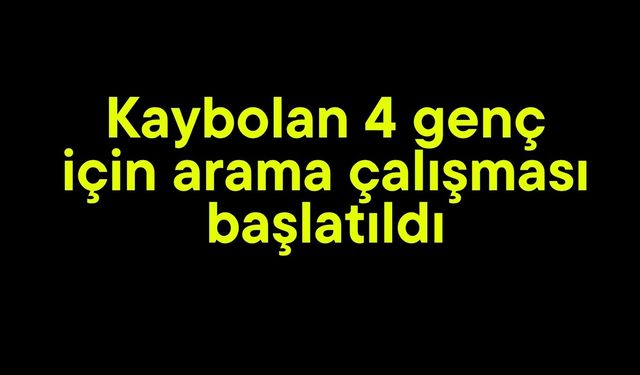 Kaybolan 4 genç için arama çalışması başlatıldı