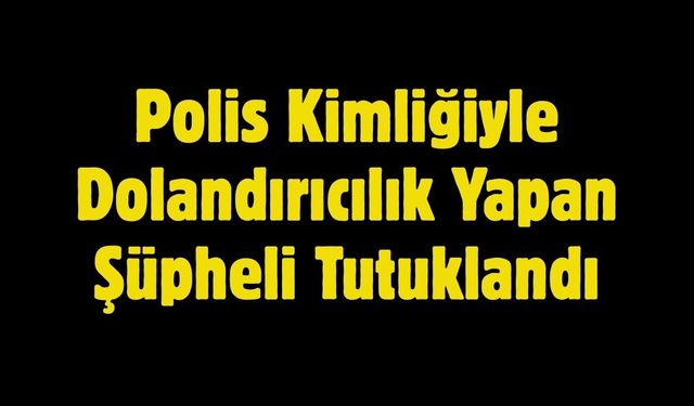 Polis Kimliğiyle Dolandırıcılık Yapan Şüpheli Tutuklandı