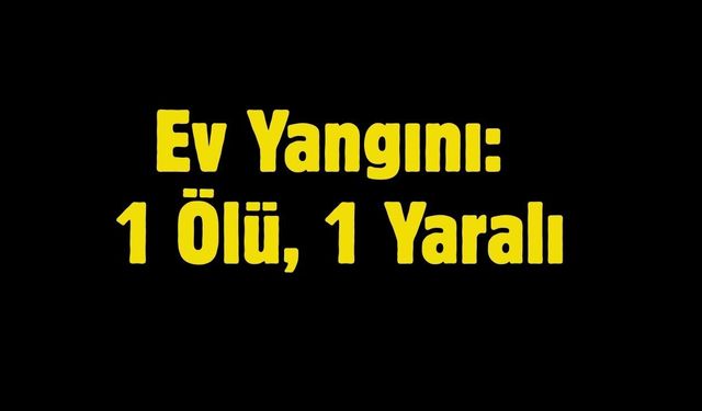 Ev Yangını: 1 Ölü, 1 Yaralı