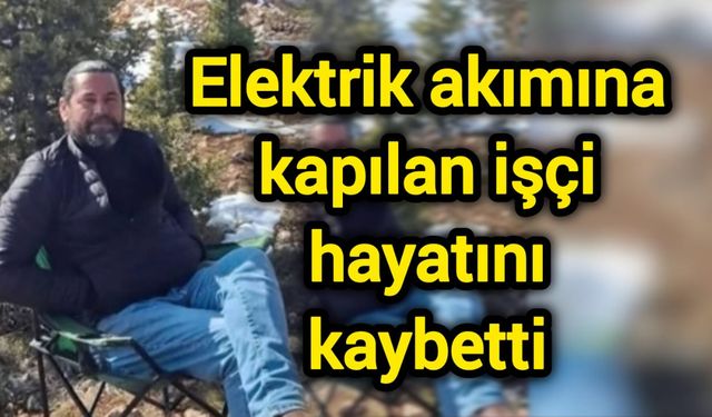 Elektrik akımına kapılan işçi hayatını kaybetti
