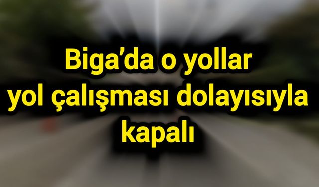 Biga’da o yollar yol çalışması dolayısıyla kapalı