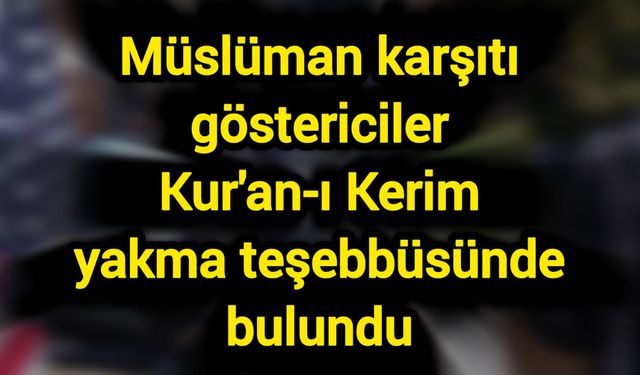 Müslüman karşıtı göstericiler Kur'an-ı Kerim yakma teşebbüsünde bulundu