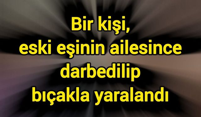 Bir kişi, eski eşinin ailesince darbedilip bıçakla yaralandı