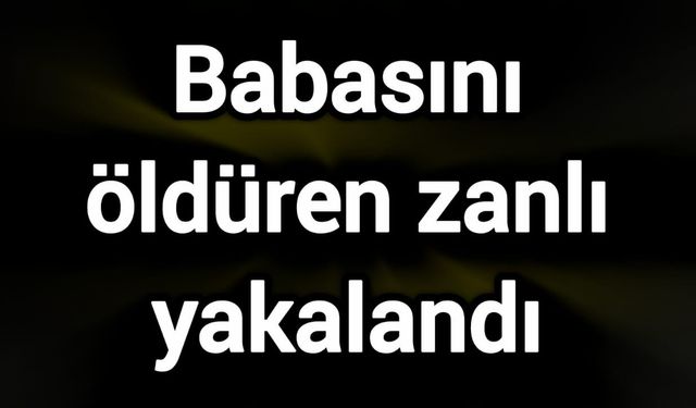 Babasını öldüren zanlı yakalandı