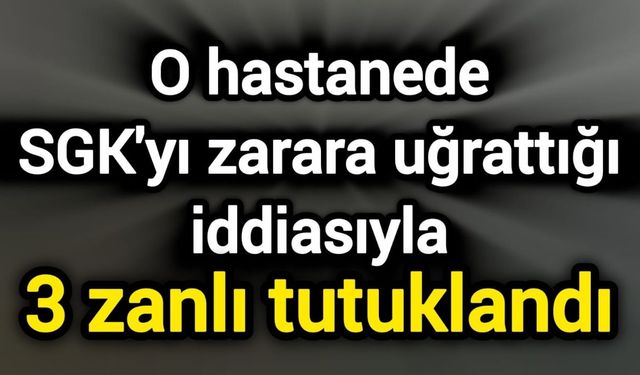 O hastanede SGK'yı zarara uğrattığı iddiasıyla 3 zanlı tutuklandı