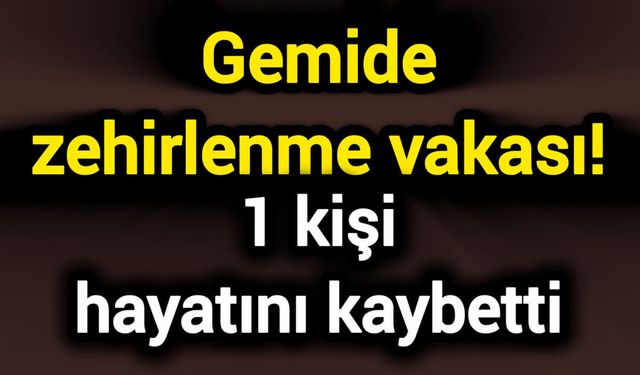 Gemide zehirlenme vakası! 1 kişi hayatını kaybetti