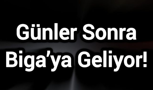 Günler Sonra Biga’ya Geliyor!