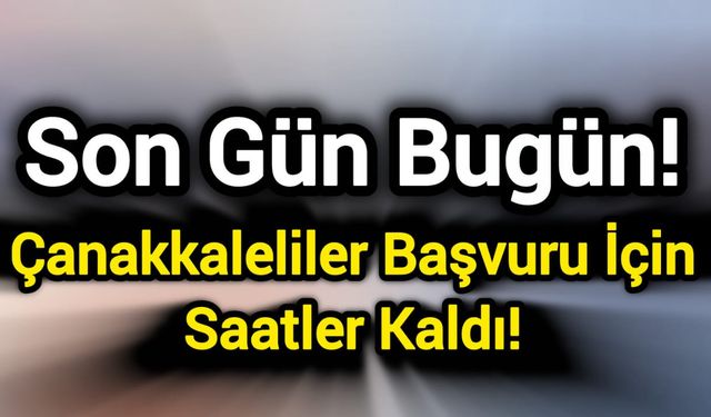 Son Gün Bugün! Çanakkaleliler Başvuru İçin Saatler Kaldı!