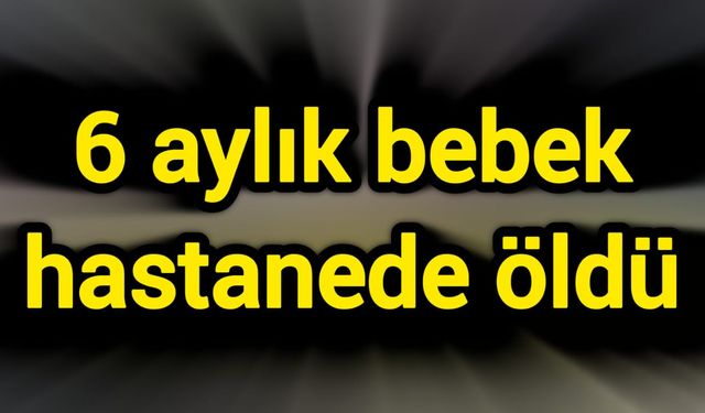 6 aylık bebek hastanede öldü