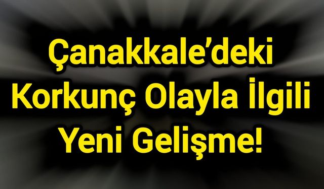 Çanakkale’deki Korkunç Olayla İlgili Yeni Gelişme!
