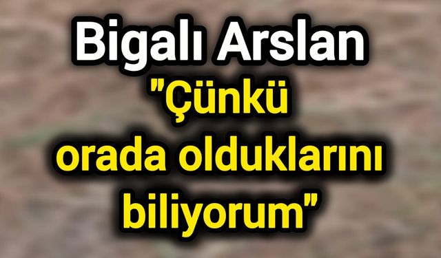 Bigalı Arslan: Çünkü orada olduklarını biliyorum
