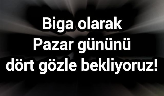 Biga olarak Pazar gününü dört gözle bekliyoruz!