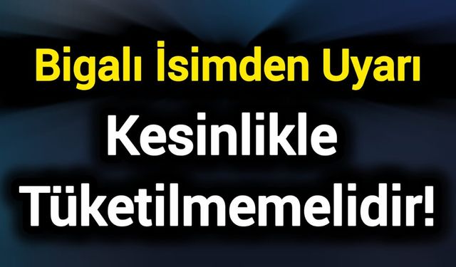 Bigalı İsimden Uyarı: Kesinlikle Tüketilmemelidir!
