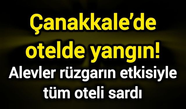 Çanakkale’de otelde yangın! Alevler rüzgarın etkisiyle tüm oteli sardı